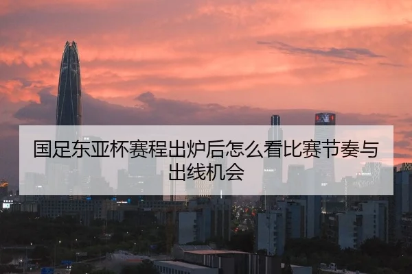 国足东亚杯赛程出炉后怎么看比赛节奏与出线机会（bet365）